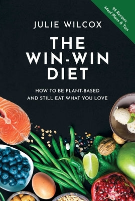 The Win-Win Diet: How to Be Plant-Based and Still Eat What You Love by Wilcox, Julie