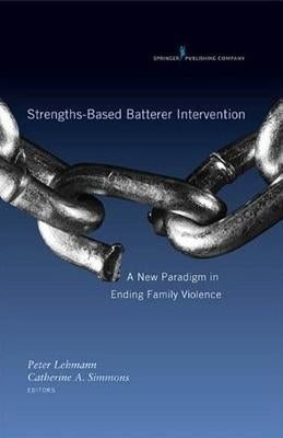 Strengths-Based Batterer Intervention: A New Paradigm in Ending Family Violence by Lehmann, Peter