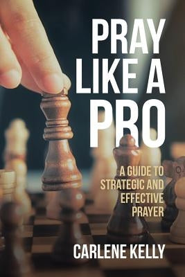 Pray Like a Pro: A Guide to Strategic and Effective Prayer by Kelly, Carlene