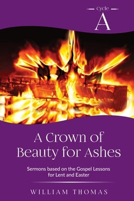 A Crown of Beauty for Ashes: Cycle A Sermons for Lent and Easter Based on the Gospel Texts by Thomas, William