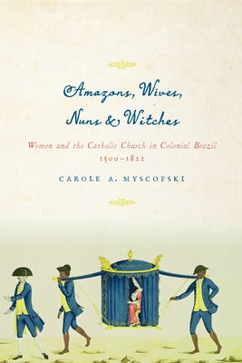Amazons, Wives, Nuns, and Witches: Women and the Catholic Church in Colonial Brazil, 1500-1822 Paperback University of Texas Press