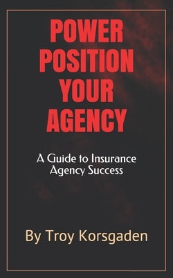 Power Position Your Agency: A Guide to Insurance Agency Success by Korsgaden, Troy