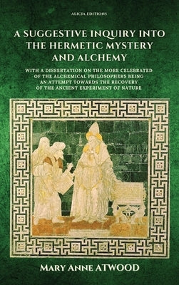 A Suggestive Inquiry into the Hermetic Mystery and Alchemy: with a dissertation on the more celebrated of the Alchemical Philosophers being an attempt by Atwood, Mary Anne