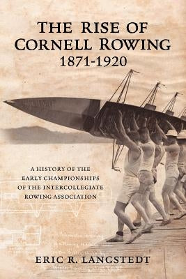 The Rise of Cornell Rowing 1871-1920: A History of the Early Championships of The Intercollegiate Rowing Association Paperback St. Magnus Press