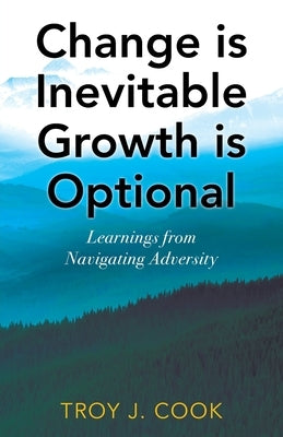 Change is Inevitable Growth is Optional: Learnings from Navigating Adversity by Cook, Troy J.