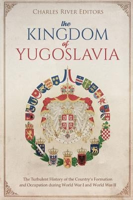 The Kingdom of Yugoslavia: The Turbulent History of the Country's Formation and Occupation during World War I and World War II Paperback Createspace Independent Publishing Platform
