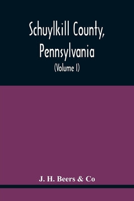 Schuylkill County, Pennsylvania; Genealogy--Family History--Biography; Containing Historical Sketches Of Old Families And Of Representative And Promin by Beers &. Co, J. H.