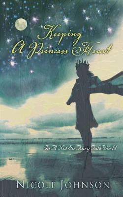 Keeping a Princess Heart: In a Not-So-Fairy-Tale World by Johnson, Nicole