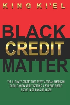 Black Credit Matter: The Ultimate Secret that Every African American Should Know about getting a 700-800 Credit Score in 60 Days or Less: C by Ki'el, King