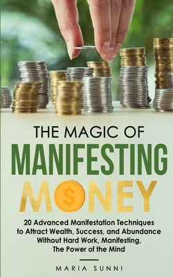 The Magic of Manifesting Money: 20 Advanced Manifestation Techniques to Attract Wealth, Success, and Abundance Without Hard Work, Manifesting, The Pow by Sunni, Maria