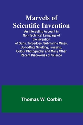 Marvels of Scientific Invention; An Interesting Account in Non-Technical Language of the Invention of Guns, Torpedoes, Submarine Mines, Up-to-Date Sme Paperback Alpha Edition