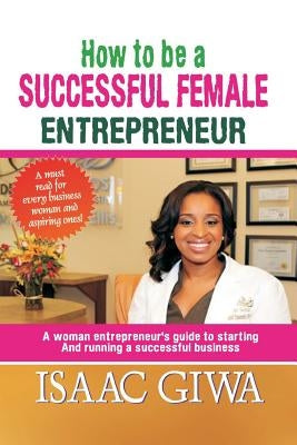 How To Be A Successful Female Enterpreneur: A Woman Entrepreneur's Guide To Starting And Running A Successful Business Paperback Createspace Independent Publishing Platform