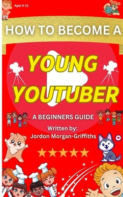 How to Become a YOUNG YOUTUBER - A Beginner's Guide: Discover the Fun of Making Videos and Grow Your Very Own Channel! by Morgan-Griffiths, Jordon