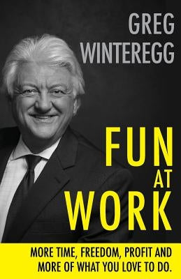 Fun at Work: More Time, Freedom, Profit and More of What You Love To Do by Winteregg, Greg