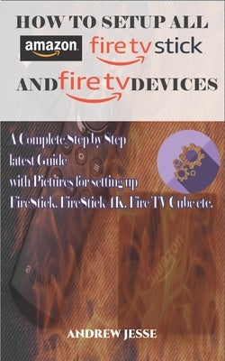 How to Setup All Amazon Fire Stick and Fire TV Devices: A Complete Step by Step latest Guide with Pictures for setting up FireStick, FireStick 4K, Fir by Jesse, Andrew