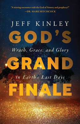 God's Grand Finale: Wrath, Grace, and Glory in Earth's Last Days by Kinley, Jeff