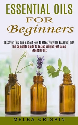 Essential Oils for Beginners: Discover This Guide About How to Effectively Use Essential Oils (The Complete Guide to Losing Weight Fast Using Essent by Crispin, Melba