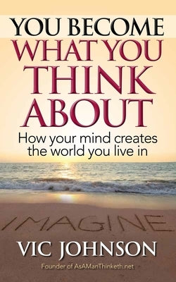You Become What You Think About: How Your Mind Creates The World You Live In by Johnson, Vic