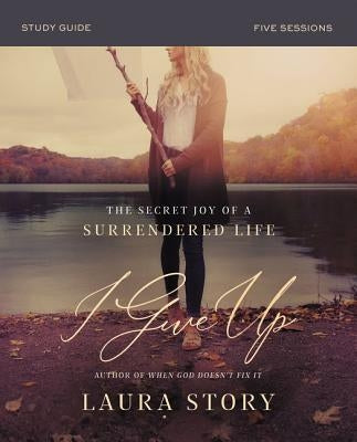 I Give Up Study Guide: The Secret Joy of a Surrendered Life by Story, Laura