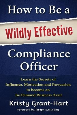 How to Be a Wildly Effective Compliance Officer: Learn the Secrets of Influence, Motivation and Persuasion to Become an In-Demand Business Asset Paperback Brentham House Publishing Company Ltd.