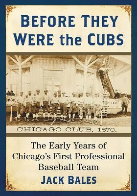 Before They Were the Cubs: The Early Years of Chicago's First Professional Baseball Team by Bales, Jack