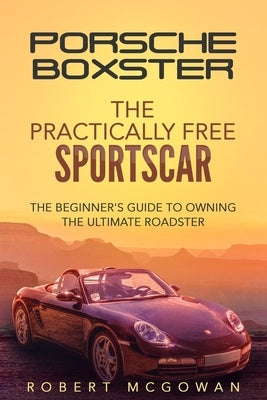 Porsche Boxster: The Practically Free Sportscar: The Beginner's Guide to Owning the Ultimate Roadster by McGowan, Robert