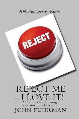 Reject Me - I Love It: 21 Secrets For Turning Rejection Into Direction 20th Anniversary Edition by Fuhrman, John