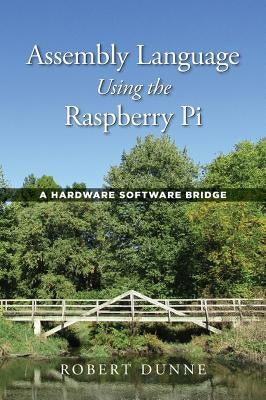 Assembly Language Using the Raspberry Pi: A Hardware Software Bridge by Dunne, Robert