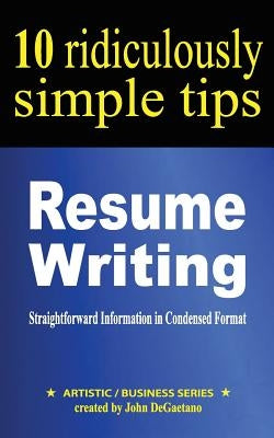 Resume Writing: 10 Ridiculously Simple Tips: Straightforward information in condensed format about writing a great resume by DeGaetano, John