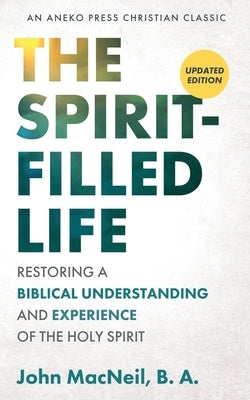 The Spirit-Filled Life: Restoring a Biblical Understanding and Experience of the Holy Spirit by MacNeil, B. a. John