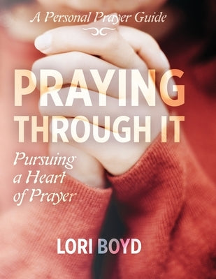 Praying Through It: Pursuing a Heart of Prayer by Boyd, Lori