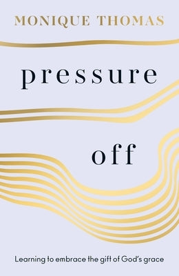 Pressure Off: Learning to Embrace the Gift of God's Grace by Thomas, Monique