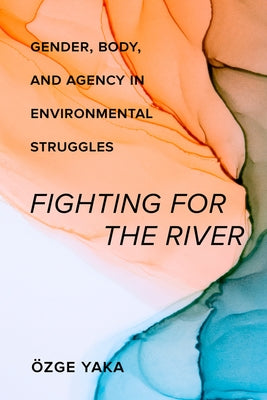 Fighting for the River: Gender, Body, and Agency in Environmental Struggles Paperback University of California Press