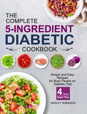 The Complete 5-Ingredient Diabetic Cookbook: Simple and Easy Recipes for Busy People on Diabetic Diet with 4-Week Meal Plan by Robinson, Wesley