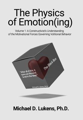 The Physics of Emotion(ing): A Constructivist's Understanding of the Motivational Forces Governing Volitional Behavior by Lukens, Michael D.