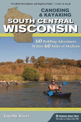 Canoeing & Kayaking South Central Wisconsin: 60 Paddling Adventures Within 60 Miles of Madison by Bauer, Timothy