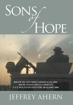 Sons of Hope: Rhode Island Army National Guard, 3rd Platoon, Delta Company, 3-172 Mountain Infantry, Iraq 2005-2006 by Ahern, Jeffrey