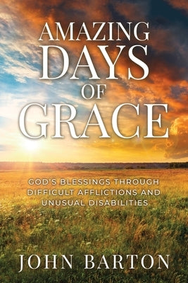Amazing Days of Grace: God's Blessings through Difficult Afflictions and Unusual Disabilities by Barton, John