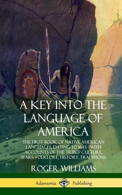 A Key into the Language of America: The First Book of Native American Languages, Dating to 1643 - With Accounts of the Tribes' Culture, Wars, Folklore by Williams, Roger