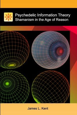 Psychedelic Information Theory: Shamanism in the Age of Reason by Kent, James L.