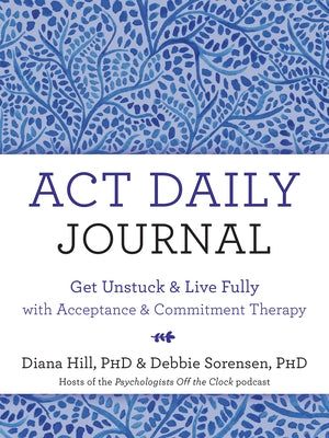ACT Daily Journal: Get Unstuck and Live Fully with Acceptance and Commitment Therapy by Hill, Diana
