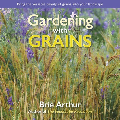 Gardening with Grains: Bring the Versatile Beauty of Grains to Your Edible Landscape by Arthur, Brie