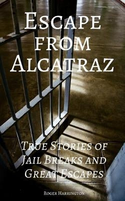 Escape from Alcatraz: True Stories of Jail Breaks and Great Escapes by Harrington, Roger