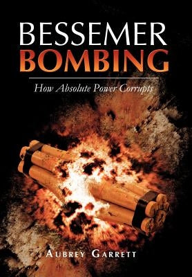 Bessemer Bombing: How Absolute Power Corrupts by Garrett, Aubrey