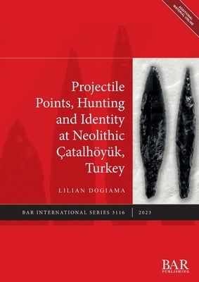 Projectile Points, Hunting and Identity at Neolithic Çatalhöyük, Turkey Paperback British Archaeological Reports (Oxford) Ltd