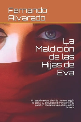 La Maldición de las Hijas de Eva: un estudio sobre el rol de la mujer según la Biblia, su exclusión del ministerio y su papel en el cristianismo a tra by Alvarado, Fernando Ernesto