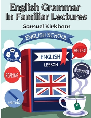 English Grammar In Familiar Lectures: A New Systematic Order Of Parsing, Punctuation, and Exercises In False Syntax by Samuel Kirkham