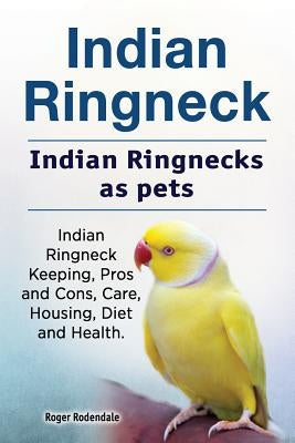 Indian Ringneck. Indian Ringnecks as pets. Indian Ringneck Keeping, Pros and Cons, Care, Housing, Diet and Health. by Rodendale, Roger