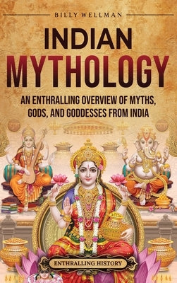 Indian Mythology: An Enthralling Overview of Myths, Gods, and Goddesses from India by Wellman, Billy