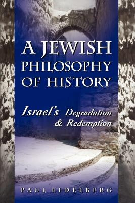 A Jewish Philosophy of History: Israel's Degradation & Redemption by Eidelberg, Paul